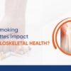 How Smoking Cigarettes Impact Musculoskeletal Health?